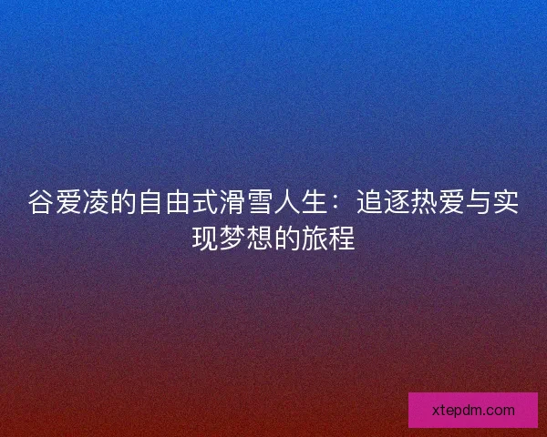 谷爱凌的自由式滑雪人生：追逐热爱与实现梦想的旅程