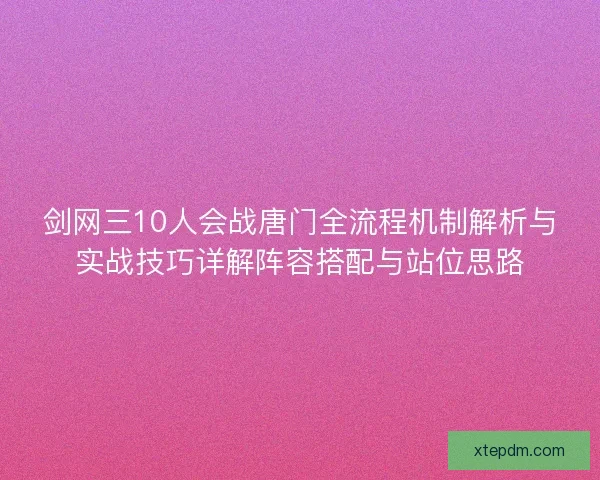 剑网三10人会战唐门全流程机制解析与实战技巧详解阵容搭配与站位思路