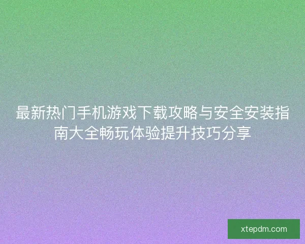 最新热门手机游戏下载攻略与安全安装指南大全畅玩体验提升技巧分享