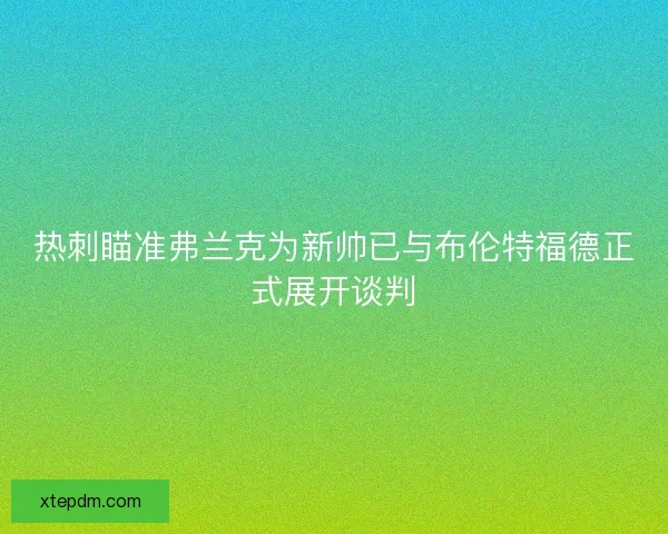 热刺瞄准弗兰克为新帅已与布伦特福德正式展开谈判