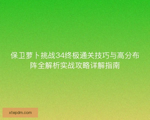 保卫萝卜挑战34终极通关技巧与高分布阵全解析实战攻略详解指南
